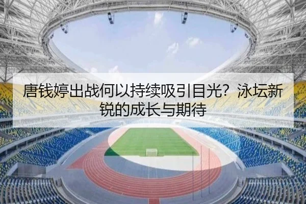 唐钱婷出战何以持续吸引目光？泳坛新锐的成长与期待