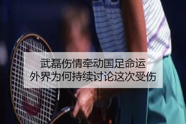 武磊伤情牵动国足命运 外界为何持续讨论这次受伤