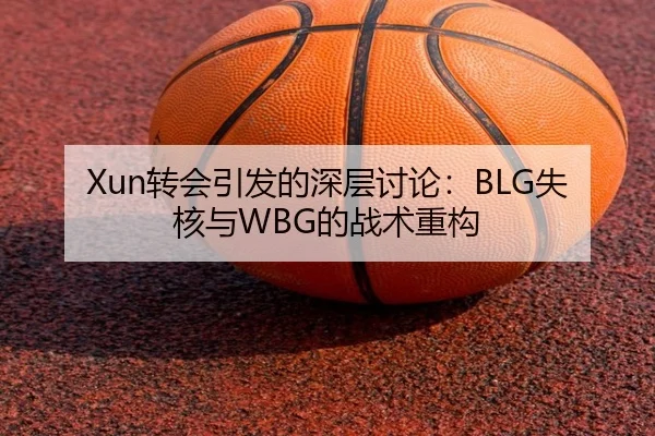 Xun转会引发的深层讨论：BLG失核与WBG的战术重构